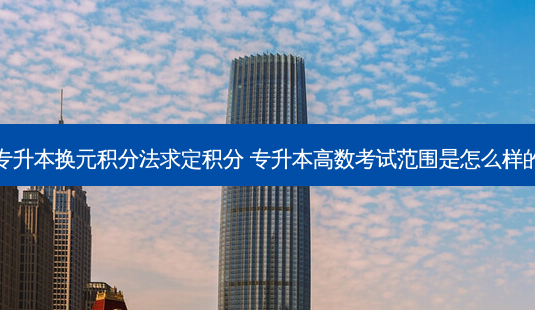 专升本换元积分法求定积分 专升本高数考试范围是怎么样的-第1张图片-天智网 专升本换元积分法求定积分 专升本高数考试范围是怎么样的-第1张图片-天智网