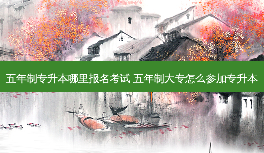 五年制专升本哪里报名考试 五年制大专怎么参加专升本-第1张图片-天智网 五年制专升本哪里报名考试 五年制大专怎么参加专升本-第1张图片-天智网
