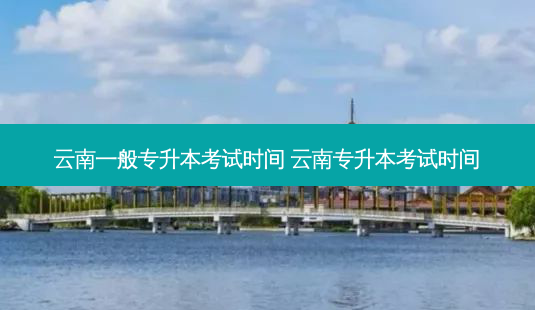 云南一般专升本考试时间 云南专升本考试时间-第1张图片-天智网 云南一般专升本考试时间 云南专升本考试时间-第1张图片-天智网
