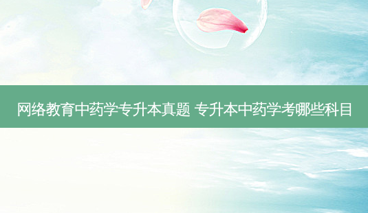 *** 教育中药学专升本真题 专升本中药学考哪些科目-第1张图片-天智网 *** 教育中药学专升本真题 专升本中药学考哪些科目-第1张图片-天智网