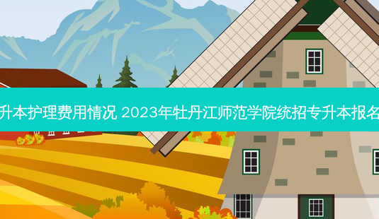 牡丹江专升本护理费用情况 2023年牡丹江师范学院统招专升本报名费用多少-第1张图片-天智网 牡丹江专升本护理费用情况 2023年牡丹江师范学院统招专升本报名费用多少-第1张图片-天智网