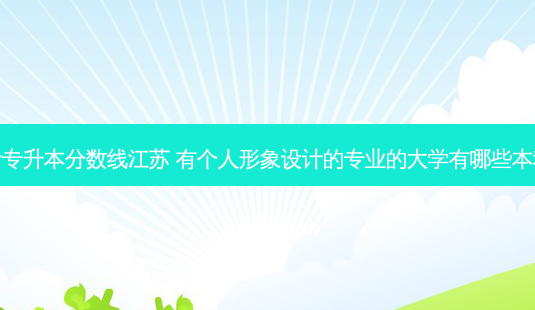 形象设计专升本分数线江苏 有个人形象设计的专业的大学有哪些本科和专科-第1张图片-天智网