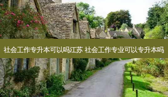 社会工作专升本可以吗江苏 社会工作专业可以专升本吗-第1张图片-天智网 社会工作专升本可以吗江苏 社会工作专业可以专升本吗-第1张图片-天智网