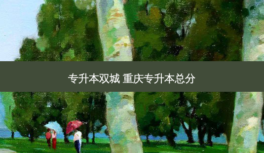 专升本双城 重庆专升本总分-第1张图片-天智网 专升本双城 重庆专升本总分-第1张图片-天智网