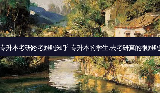 专升本考研跨考难吗知乎 专升本的学生,去考研真的很难吗-第1张图片-天智网 专升本考研跨考难吗知乎 专升本的学生,去考研真的很难吗-第1张图片-天智网