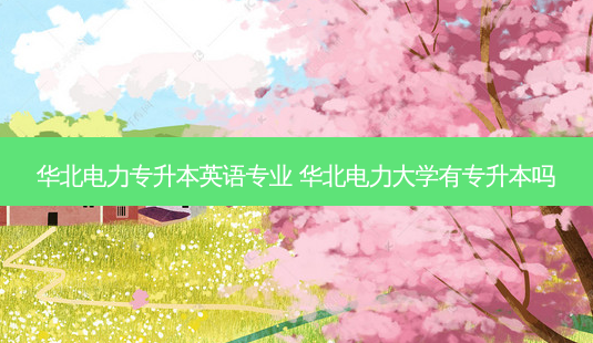 华北电力专升本英语专业 华北电力大学有专升本吗-第1张图片-天智网 华北电力专升本英语专业 华北电力大学有专升本吗-第1张图片-天智网