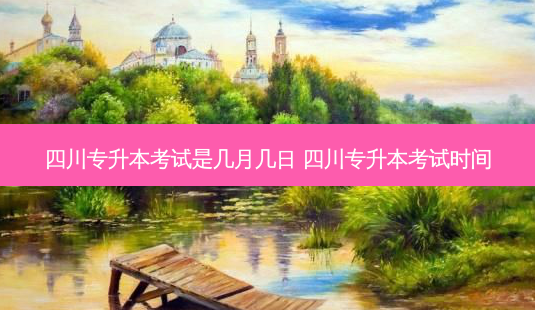 四川专升本考试是几月几日 四川专升本考试时间-第1张图片-天智网 四川专升本考试是几月几日 四川专升本考试时间-第1张图片-天智网