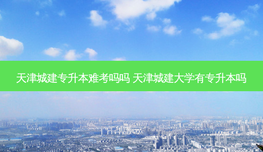 天津城建专升本难考吗吗 天津城建大学有专升本吗-第1张图片-天智网 天津城建专升本难考吗吗 天津城建大学有专升本吗-第1张图片-天智网