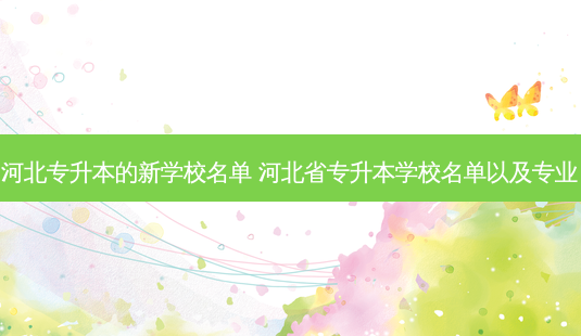 河北专升本的新学校名单 河北省专升本学校名单以及专业-第1张图片-天智网 河北专升本的新学校名单 河北省专升本学校名单以及专业-第1张图片-天智网