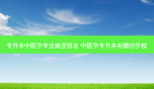 专升本中医学专业难度排名 中医学专升本有哪些学校-第1张图片-天智网 专升本中医学专业难度排名 中医学专升本有哪些学校-第1张图片-天智网
