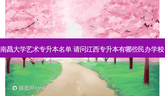 南昌大学艺术专升本名单 请问江西专升本有哪些民办学校-第1张图片-天智网 南昌大学艺术专升本名单 请问江西专升本有哪些民办学校-第1张图片-天智网