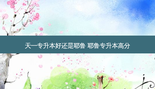 天一专升本好还是耶鲁 耶鲁专升本高分-第1张图片-天智网 天一专升本好还是耶鲁 耶鲁专升本高分-第1张图片-天智网