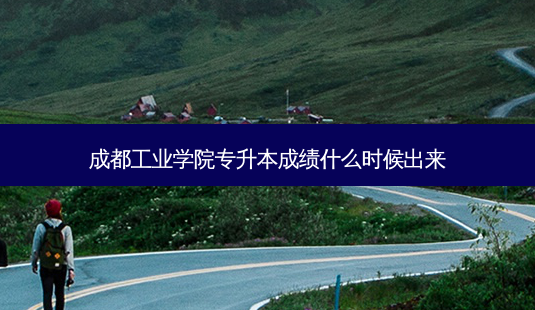 成都工业学院专升本成绩什么时候出来-第1张图片-天智网 成都工业学院专升本成绩什么时候出来-第1张图片-天智网