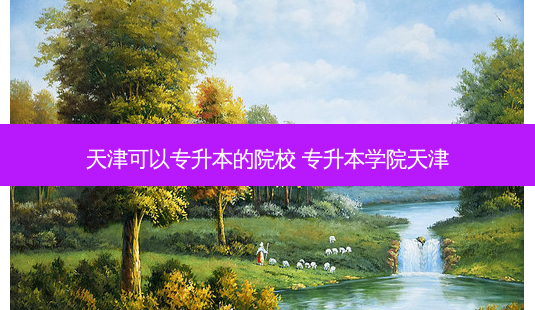 天津可以专升本的院校 专升本学院天津-第1张图片-天智网 天津可以专升本的院校 专升本学院天津-第1张图片-天智网