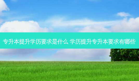 专升本提升学历要求是什么 学历提升专升本要求有哪些-第1张图片-天智网