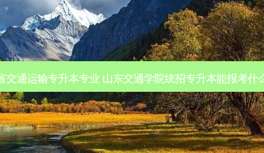 山东省交通运输专升本专业 山东交通学院统招专升本能报考什么专业-第1张图片-天智网 山东省交通运输专升本专业 山东交通学院统招专升本能报考什么专业-第1张图片-天智网