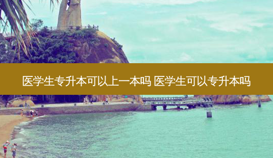 医学生专升本可以上一本吗 医学生可以专升本吗-第1张图片-天智网 医学生专升本可以上一本吗 医学生可以专升本吗-第1张图片-天智网