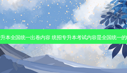 专升本全国统一出卷内容 统招专升本考试内容是全国统一的吗-第1张图片-天智网 专升本全国统一出卷内容 统招专升本考试内容是全国统一的吗-第1张图片-天智网