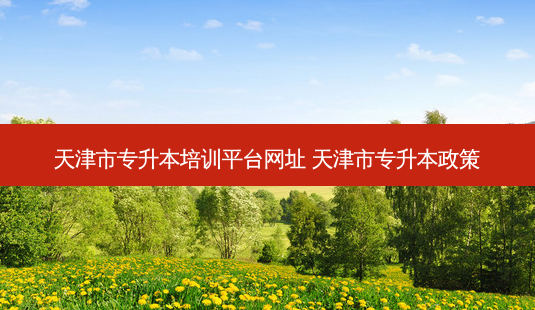 天津市专升本培训平台网址 天津市专升本政策-第1张图片-天智网 天津市专升本培训平台网址 天津市专升本政策-第1张图片-天智网