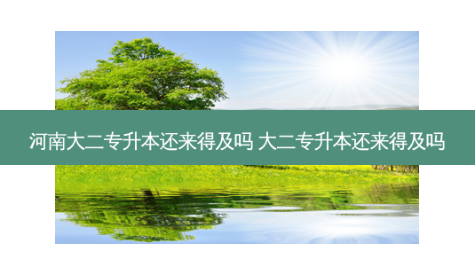 河南大二专升本还来得及吗 大二专升本还来得及吗-第1张图片-天智网 河南大二专升本还来得及吗 大二专升本还来得及吗-第1张图片-天智网