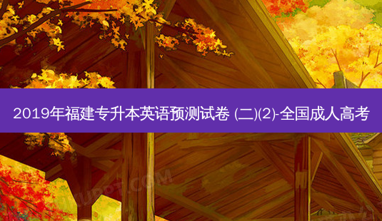 2019年福建专升本英语预测试卷 (二)(2)-全国成人高考-第1张图片-天智网 2019年福建专升本英语预测试卷 (二)(2)-全国成人高考-第1张图片-天智网