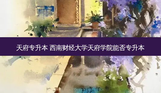天府专升本 西南财经大学天府学院能否专升本-第1张图片-天智网