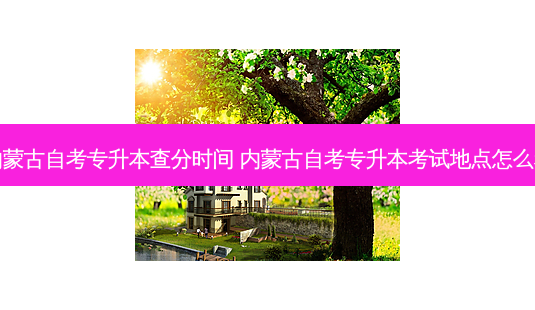 内蒙古自考专升本查分时间 内蒙古自考专升本考试地点怎么看-第1张图片-天智网 内蒙古自考专升本查分时间 内蒙古自考专升本考试地点怎么看-第1张图片-天智网