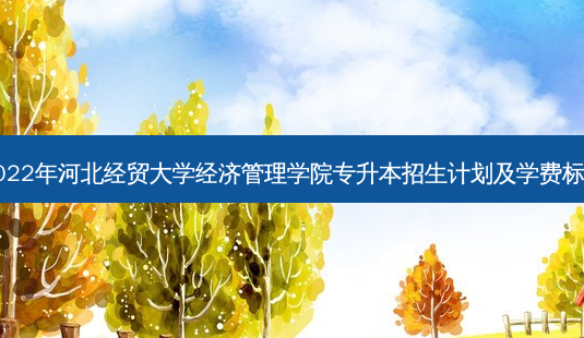 2022年河北经贸大学经济管理学院专升本招生计划及学费标准-第1张图片-天智网 2022年河北经贸大学经济管理学院专升本招生计划及学费标准-第1张图片-天智网