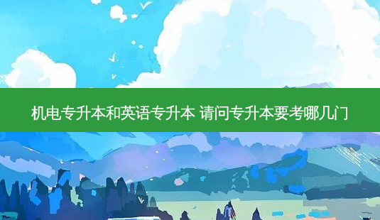 机电专升本和英语专升本 请问专升本要考哪几门-第1张图片-天智网 机电专升本和英语专升本 请问专升本要考哪几门-第1张图片-天智网