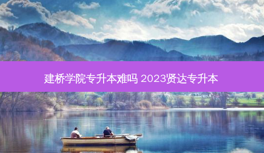 建桥学院专升本难吗 2023贤达专升本-第1张图片-天智网 建桥学院专升本难吗 2023贤达专升本-第1张图片-天智网
