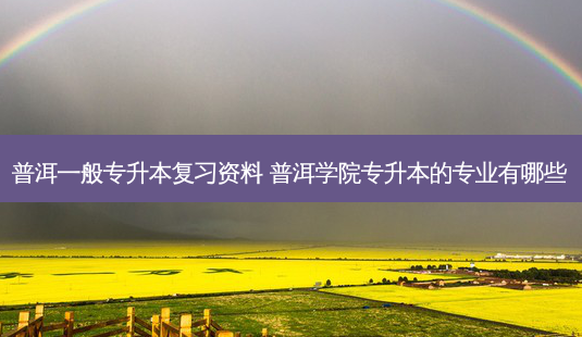 普洱一般专升本复习资料 普洱学院专升本的专业有哪些-第1张图片-天智网 普洱一般专升本复习资料 普洱学院专升本的专业有哪些-第1张图片-天智网