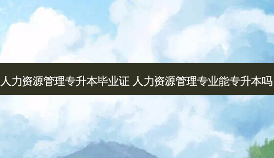 人力资源管理专升本毕业证 人力资源管理专业能专升本吗-第1张图片-天智网 人力资源管理专升本毕业证 人力资源管理专业能专升本吗-第1张图片-天智网