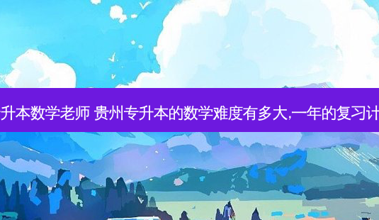 贵州15年专升本数学老师 贵州专升本的数学难度有多大,一年的复习计划怎么安排-第1张图片-天智网 贵州15年专升本数学老师 贵州专升本的数学难度有多大,一年的复习计划怎么安排-第1张图片-天智网