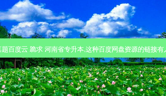 各省专升本真题百度云 跪求 河南省专升本,这种百度网盘资源的链接有人有吗急需呀-第1张图片-天智网 各省专升本真题百度云 跪求 河南省专升本,这种百度网盘资源的链接有人有吗急需呀-第1张图片-天智网