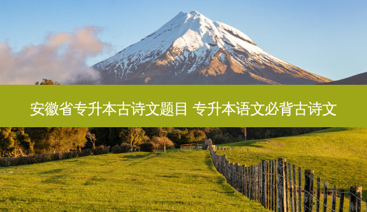 安徽省专升本古诗文题目 专升本语文必背古诗文-第1张图片-天智网 安徽省专升本古诗文题目 专升本语文必背古诗文-第1张图片-天智网