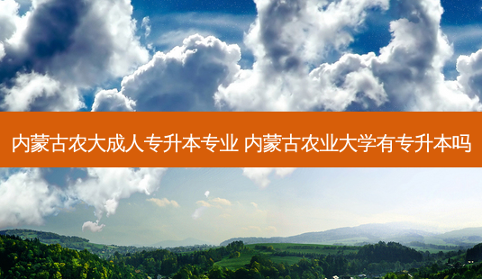 内蒙古农大成人专升本专业 内蒙古农业大学有专升本吗-第1张图片-天智网 内蒙古农大成人专升本专业 内蒙古农业大学有专升本吗-第1张图片-天智网