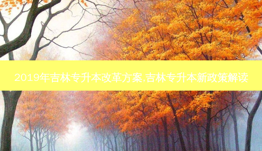 2019年吉林专升本改革方案,吉林专升本新政策解读-第1张图片-天智网 2019年吉林专升本改革方案,吉林专升本新政策解读-第1张图片-天智网