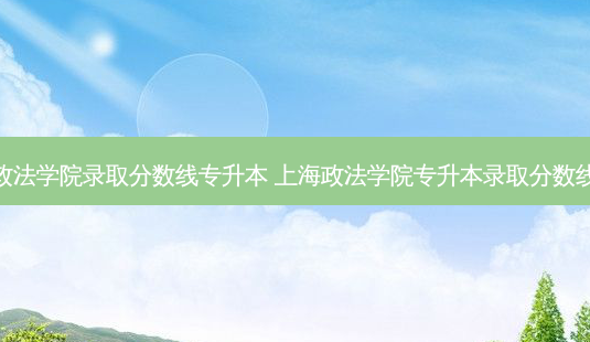 政法学院录取分数线专升本 上海政法学院专升本录取分数线-第1张图片-天智网