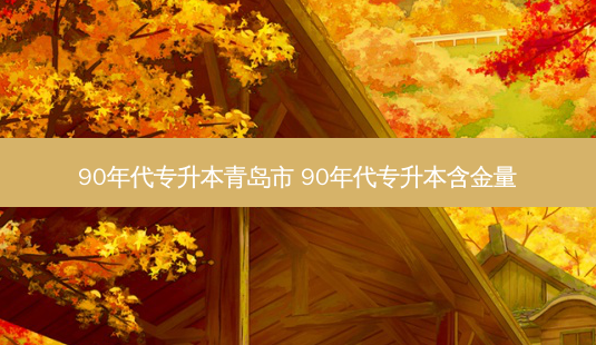 90年代专升本青岛市 90年代专升本含金量-第1张图片-天智网 90年代专升本青岛市 90年代专升本含金量-第1张图片-天智网
