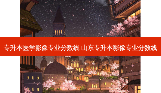 专升本医学影像专业分数线 山东专升本影像专业分数线-第1张图片-天智网 专升本医学影像专业分数线 山东专升本影像专业分数线-第1张图片-天智网