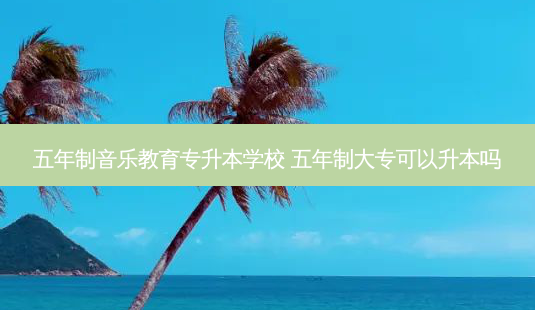 五年制音乐教育专升本学校 五年制大专可以升本吗-第1张图片-天智网 五年制音乐教育专升本学校 五年制大专可以升本吗-第1张图片-天智网