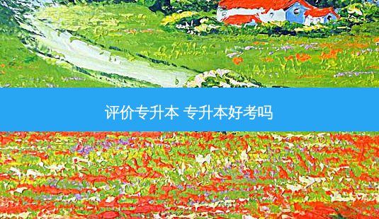 评价专升本 专升本好考吗-第1张图片-天智网 评价专升本 专升本好考吗-第1张图片-天智网
