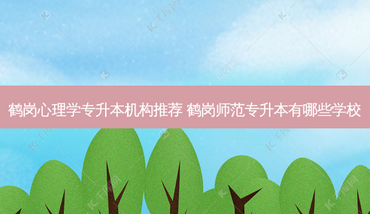 鹤岗心理学专升本机构推荐 鹤岗师范专升本有哪些学校-第1张图片-天智网 鹤岗心理学专升本机构推荐 鹤岗师范专升本有哪些学校-第1张图片-天智网