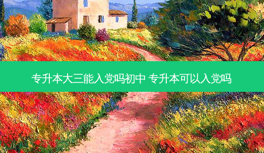 专升本大三能入党吗初中 专升本可以入党吗-第1张图片-天智网 专升本大三能入党吗初中 专升本可以入党吗-第1张图片-天智网
