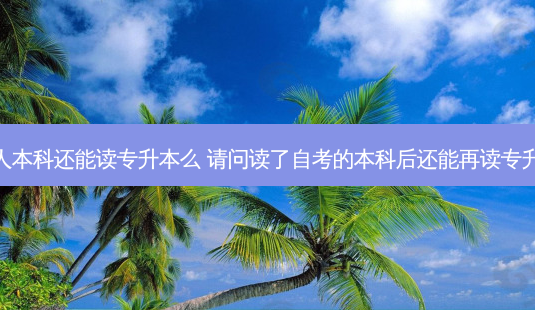 有成人本科还能读专升本么 请问读了自考的本科后还能再读专升本吗-第1张图片-天智网 有成人本科还能读专升本么 请问读了自考的本科后还能再读专升本吗-第1张图片-天智网