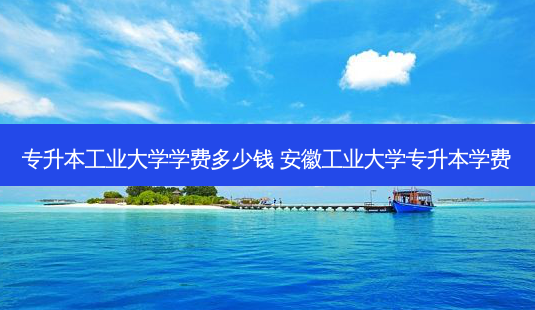 专升本工业大学学费多少钱 安徽工业大学专升本学费-第1张图片-天智网 专升本工业大学学费多少钱 安徽工业大学专升本学费-第1张图片-天智网