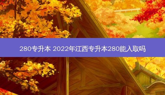 280专升本 2022年江西专升本280能入取吗-第1张图片-天智网 280专升本 2022年江西专升本280能入取吗-第1张图片-天智网