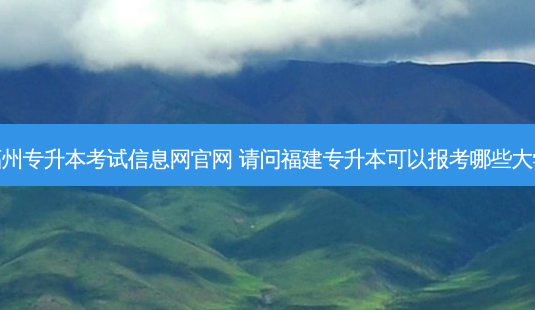 福州专升本考试信息网官网 请问福建专升本可以报考哪些大学-第1张图片-天智网 福州专升本考试信息网官网 请问福建专升本可以报考哪些大学-第1张图片-天智网