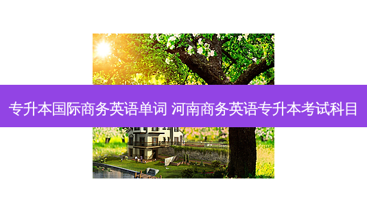 专升本国际商务英语单词 河南商务英语专升本考试科目-第1张图片-天智网 专升本国际商务英语单词 河南商务英语专升本考试科目-第1张图片-天智网