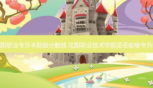 沈阳职业专升本院校分数线 沈阳职业技术学院是否能够专升本-第1张图片-天智网 沈阳职业专升本院校分数线 沈阳职业技术学院是否能够专升本-第1张图片-天智网